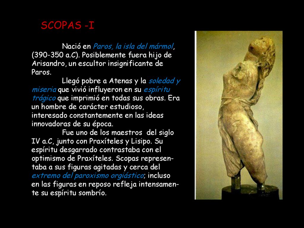 SCOPAS -I Nació en Paros, la isla del mármol, ( a.C). Posiblemente fuera hijo de Arisandro, un escultor insignificante de Paros.