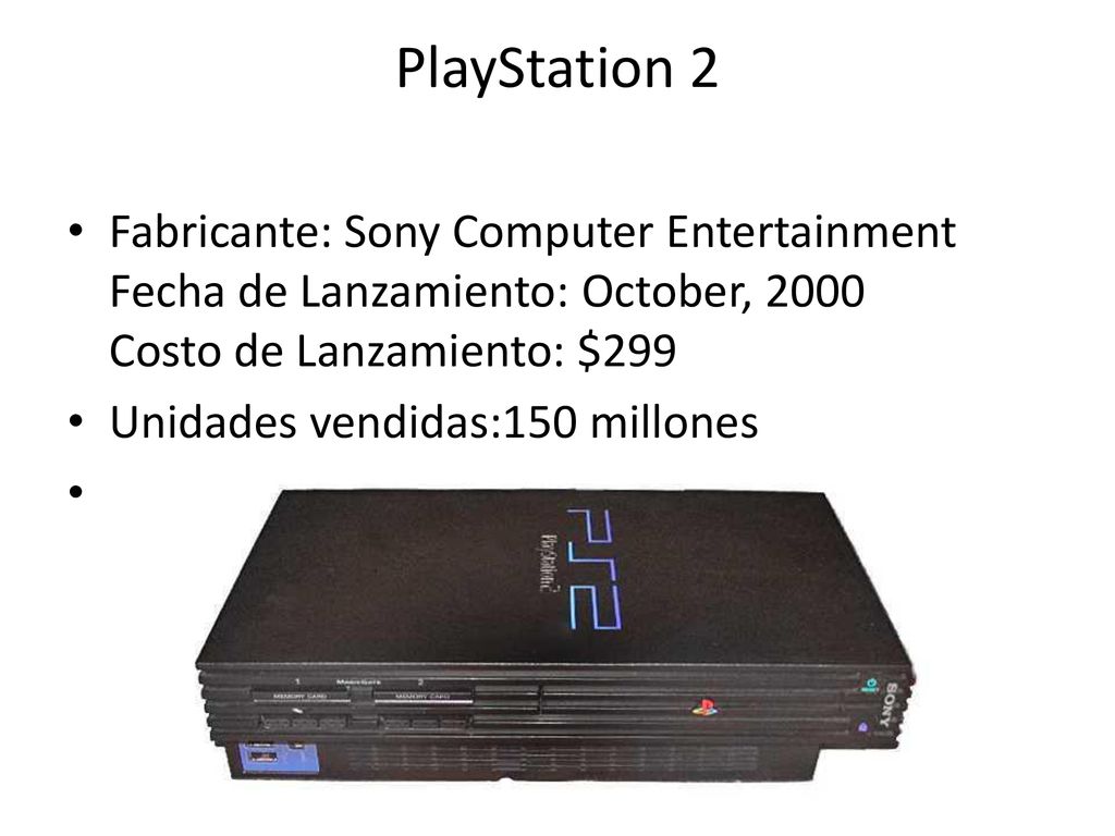 PlayStation 2 Fabricante: Sony Computer Entertainment Fecha de Lanzamiento: October, 2000 Costo de Lanzamiento: $299.