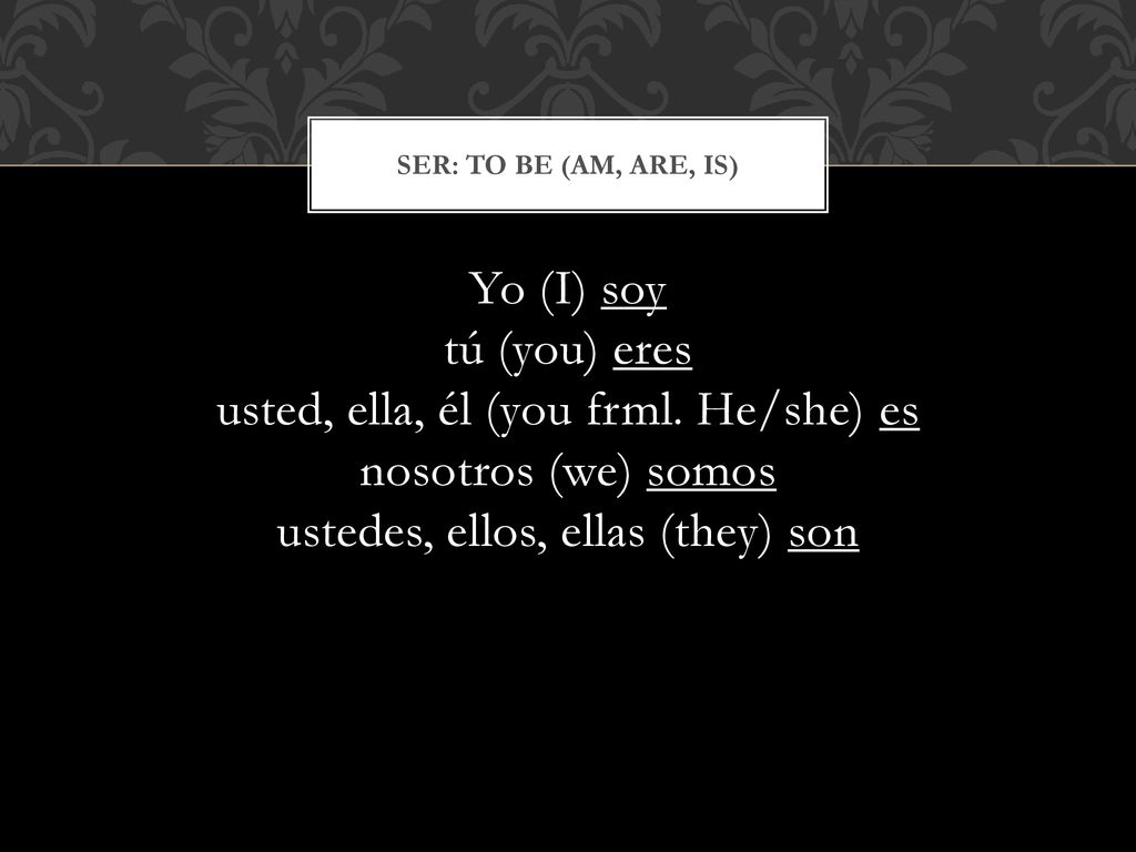 Ser: to be (am, are, is) Yo (I) soy tú (you) eres usted, ella, él (you frml.