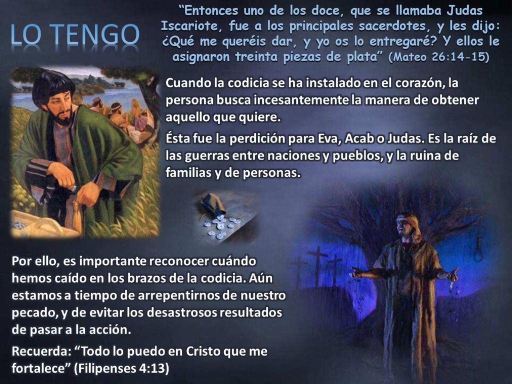 Entonces uno de los doce, que se llamaba Judas Iscariote, fue a los principales sacerdotes, y les dijo: ¿Qué me queréis dar, y yo os lo entregaré.