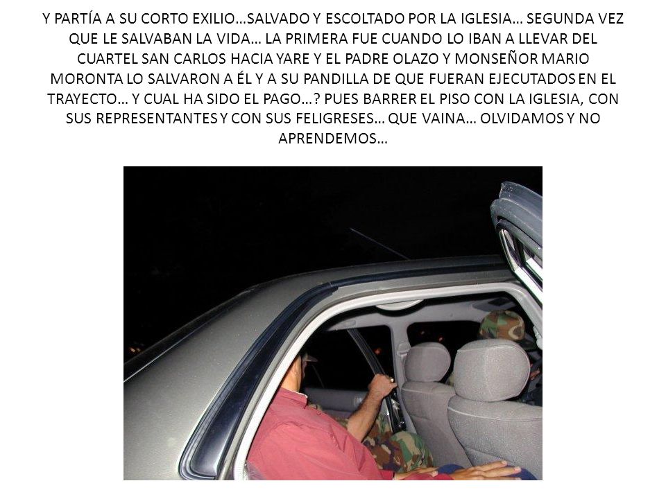 Y PARTÍA A SU CORTO EXILIO…SALVADO Y ESCOLTADO POR LA IGLESIA… SEGUNDA VEZ QUE LE SALVABAN LA VIDA… LA PRIMERA FUE CUANDO LO IBAN A LLEVAR DEL CUARTEL SAN CARLOS HACIA YARE Y EL PADRE OLAZO Y MONSEÑOR MARIO MORONTA LO SALVARON A ÉL Y A SU PANDILLA DE QUE FUERAN EJECUTADOS EN EL TRAYECTO… Y CUAL HA SIDO EL PAGO….