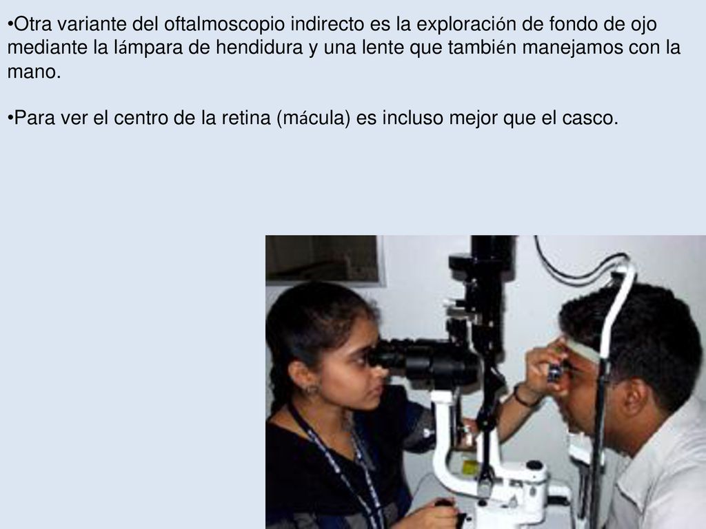 Otra variante del oftalmoscopio indirecto es la exploración de fondo de ojo mediante la lámpara de hendidura y una lente que también manejamos con la mano.