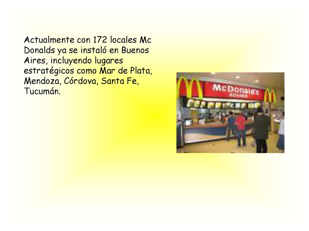 Actualmente con 172 locales Mc Donalds ya se instaló en Buenos Aires, incluyendo lugares estratégicos como Mar de Plata, Mendoza, Córdova, Santa Fe, Tucumán.