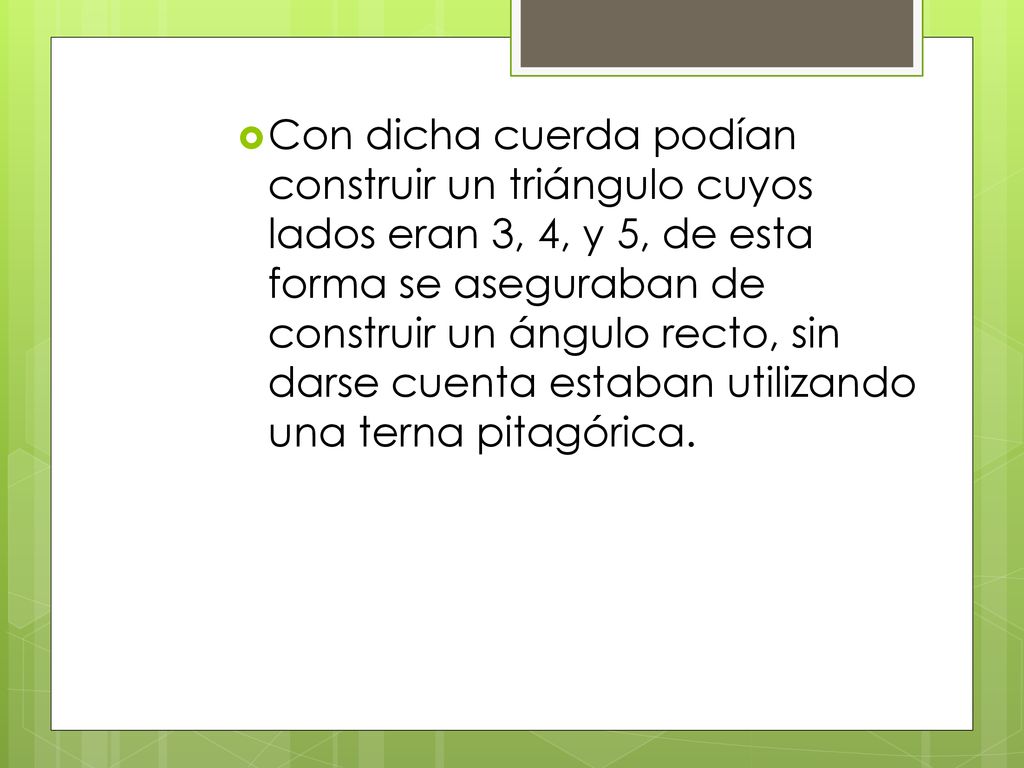 Con dicha cuerda podían construir un triángulo cuyos lados eran 3, 4, y 5, de esta forma se aseguraban de construir un ángulo recto, sin darse cuenta estaban utilizando una terna pitagórica.