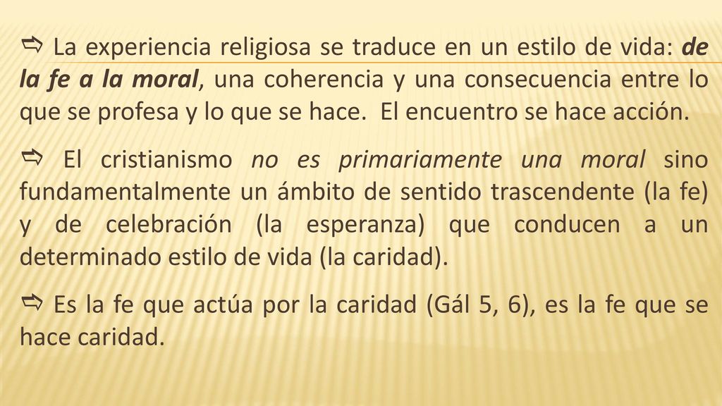  La experiencia religiosa se traduce en un estilo de vida: de la fe a la moral, una coherencia y una consecuencia entre lo que se profesa y lo que se hace. El encuentro se hace acción.