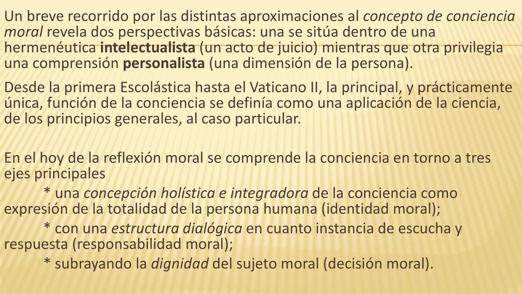 Un breve recorrido por las distintas aproximaciones al concepto de conciencia moral revela dos perspectivas básicas: una se sitúa dentro de una hermenéutica intelectualista (un acto de juicio) mientras que otra privilegia una comprensión personalista (una dimensión de la persona).