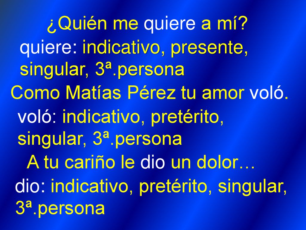 ¿Quién me quiere a mí quiere: indicativo, presente, singular, 3ª.persona. Como Matías Pérez tu amor voló.