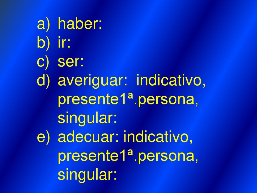 haber: ir: ser: averiguar: indicativo, presente1ª.persona, singular: adecuar: indicativo, presente1ª.persona, singular: