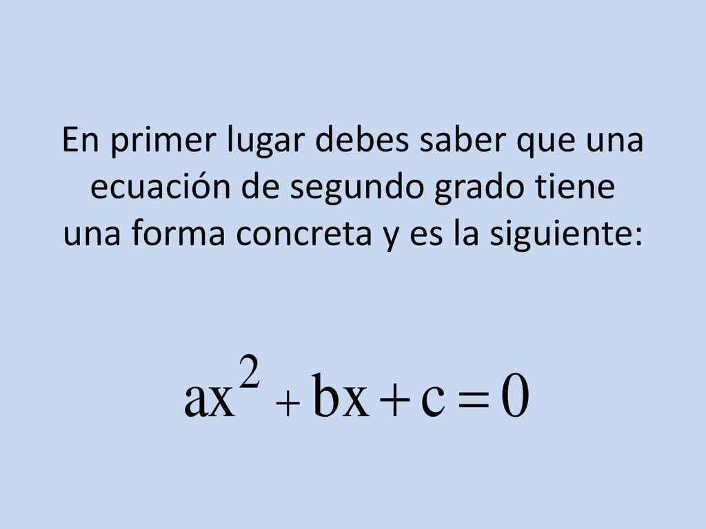 En primer lugar debes saber que una ecuación de segundo grado tiene una forma concreta y es la siguiente: