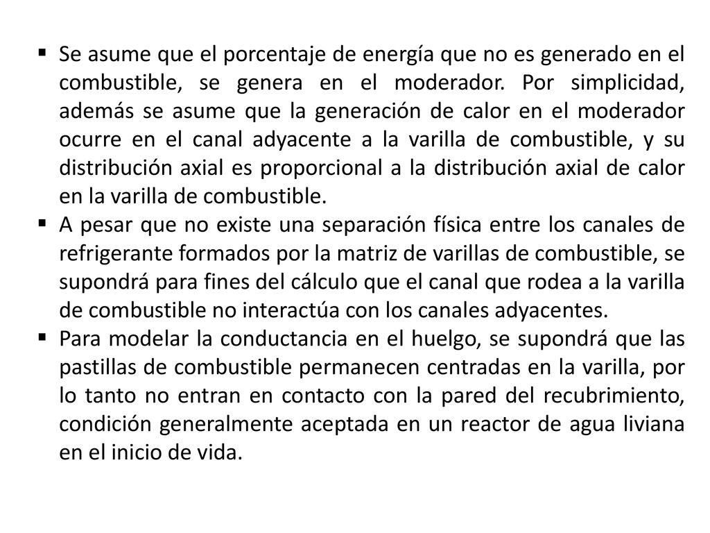 Se asume que el porcentaje de energía que no es generado en el combustible, se genera en el moderador. Por simplicidad, además se asume que la generación de calor en el moderador ocurre en el canal adyacente a la varilla de combustible, y su distribución axial es proporcional a la distribución axial de calor en la varilla de combustible.