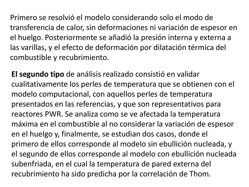 Primero se resolvió el modelo considerando solo el modo de transferencia de calor, sin deformaciones ni variación de espesor en el huelgo. Posteriormente se añadió la presión interna y externa a las varillas, y el efecto de deformación por dilatación térmica del combustible y recubrimiento.