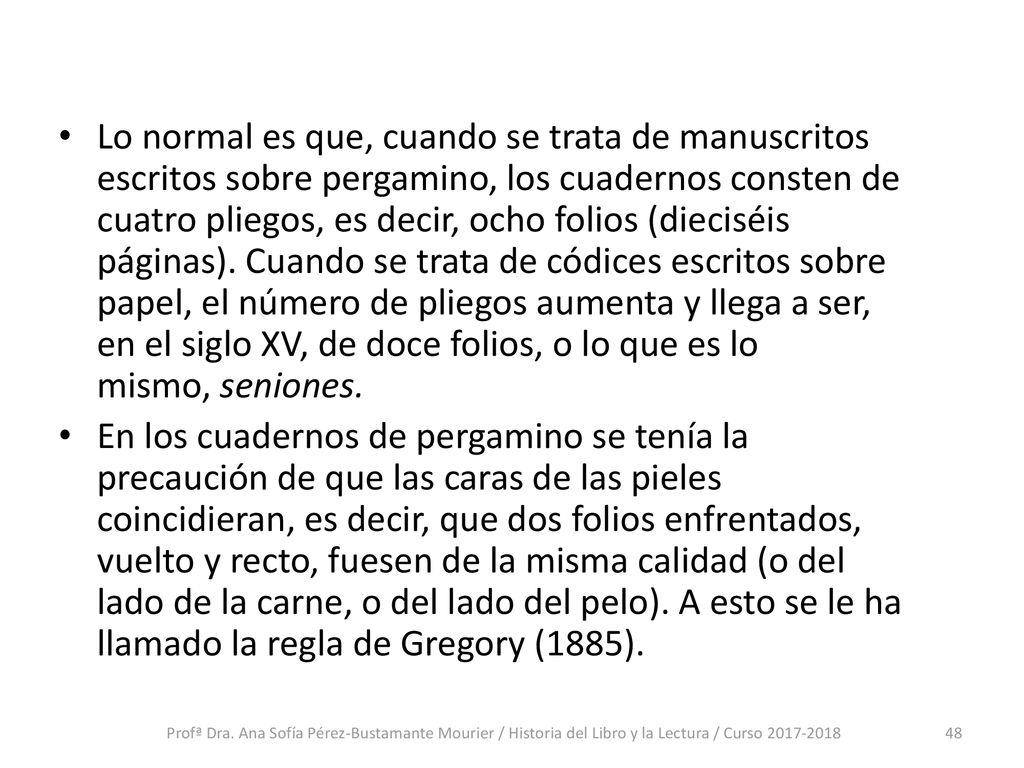 Lo normal es que, cuando se trata de manuscritos escritos sobre pergamino, los cuadernos consten de cuatro pliegos, es decir, ocho folios (dieciséis páginas). Cuando se trata de códices escritos sobre papel, el número de pliegos aumenta y llega a ser, en el siglo XV, de doce folios, o lo que es lo mismo, seniones.