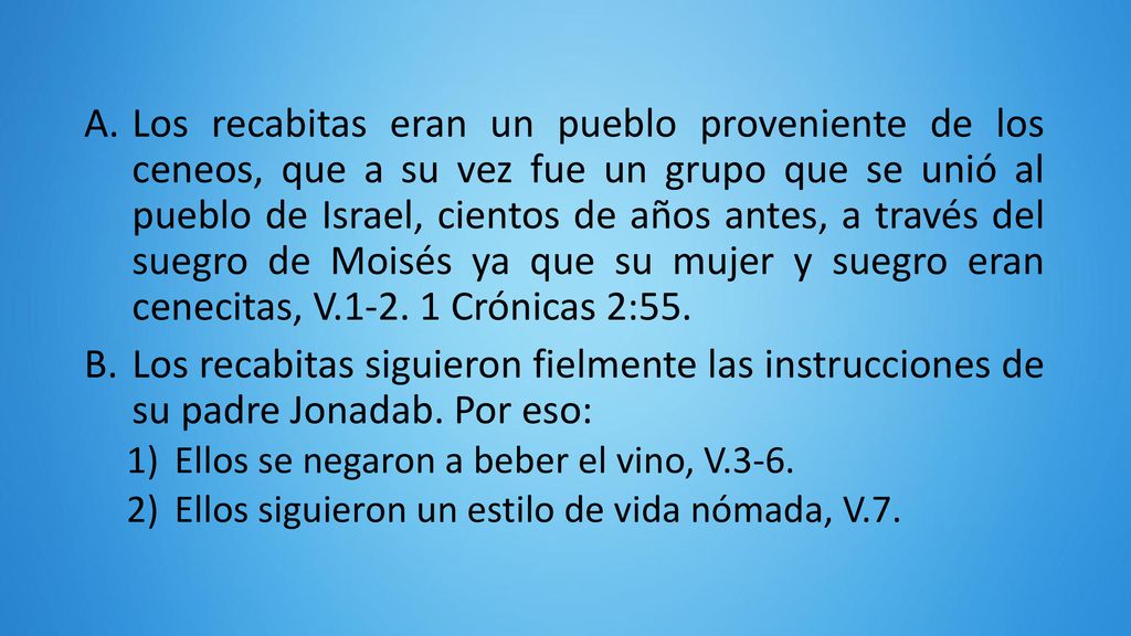 Los recabitas eran un pueblo proveniente de los ceneos, que a su vez fue un grupo que se unió al pueblo de Israel, cientos de años antes, a través del suegro de Moisés ya que su mujer y suegro eran cenecitas, V Crónicas 2:55.