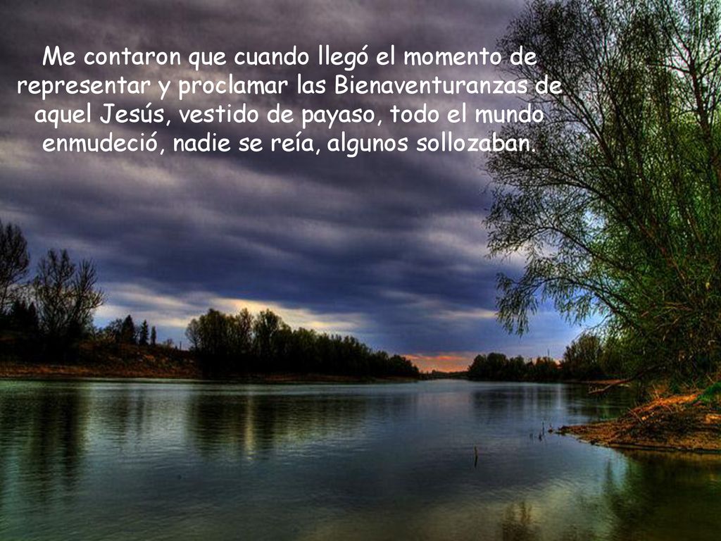 Me contaron que cuando llegó el momento de representar y proclamar las Bienaventuranzas de aquel Jesús, vestido de payaso, todo el mundo enmudeció, nadie se reía, algunos sollozaban.