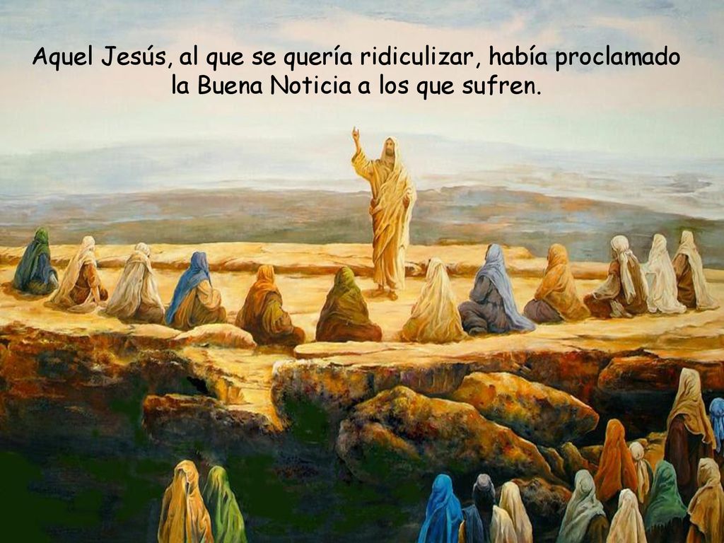 Aquel Jesús, al que se quería ridiculizar, había proclamado la Buena Noticia a los que sufren.
