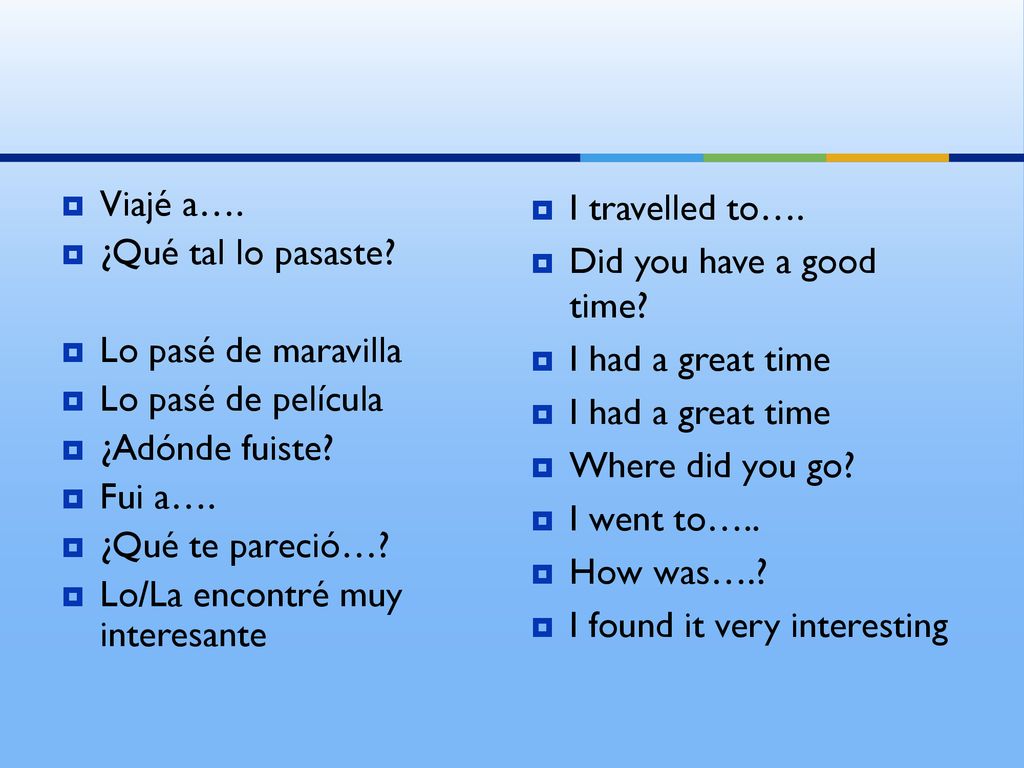 Viajé a…. ¿Qué tal lo pasaste Lo pasé de maravilla. Lo pasé de película. ¿Adónde fuiste Fui a….