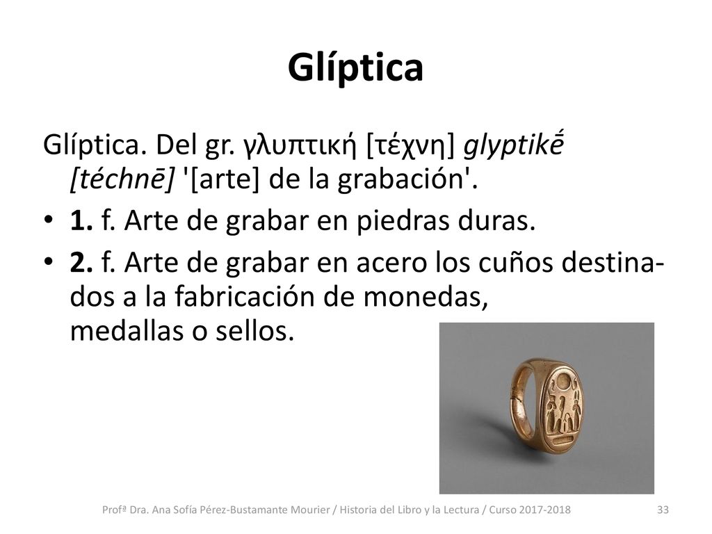 Glíptica Glíptica. Del gr. γλυπτική [τέχνη] glyptikḗ [téchnē] [arte] de la grabación . 1. f. Arte de grabar en piedras duras.