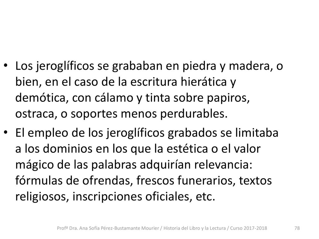 Los jeroglíficos se grababan en piedra y madera, o bien, en el caso de la escritura hierática y demótica, con cálamo y tinta sobre papiros, ostraca, o soportes menos perdurables.