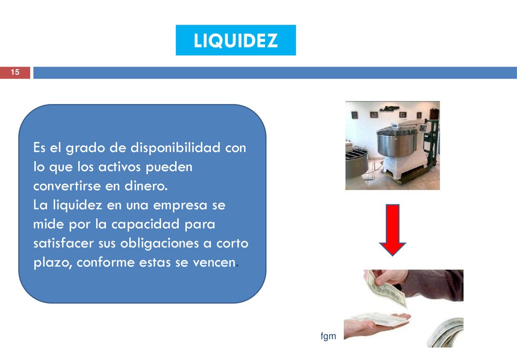 LIQUIDEZ Es el grado de disponibilidad con lo que los activos pueden convertirse en dinero.
