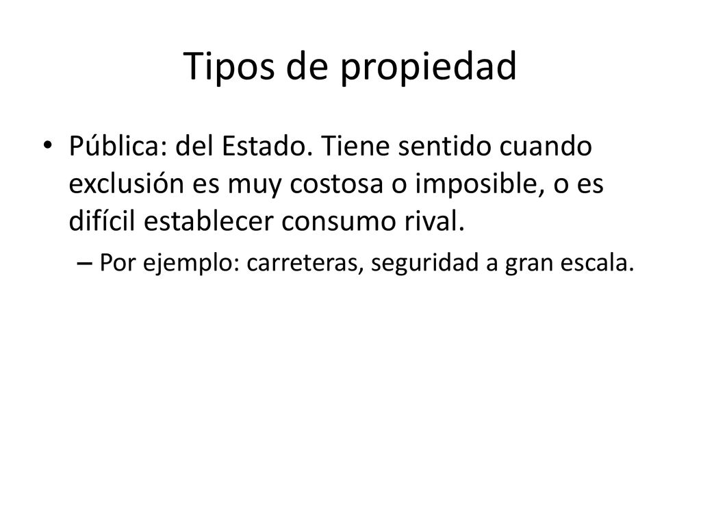 Tipos de propiedad Pública: del Estado. Tiene sentido cuando exclusión es muy costosa o imposible, o es difícil establecer consumo rival.