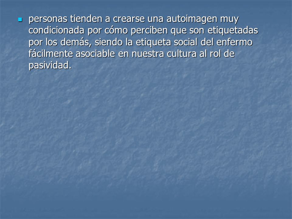 personas tienden a crearse una autoimagen muy condicionada por cómo perciben que son etiquetadas por los demás, siendo la etiqueta social del enfermo fácilmente asociable en nuestra cultura al rol de pasividad.
