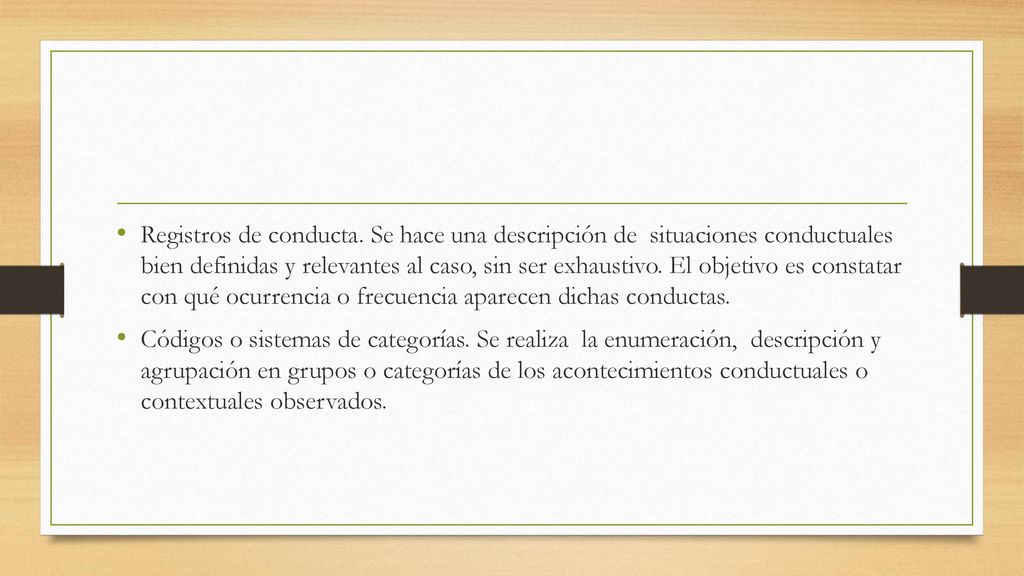 Registros de conducta. Se hace una descripción de situaciones conductuales bien definidas y relevantes al caso, sin ser exhaustivo. El objetivo es constatar con qué ocurrencia o frecuencia aparecen dichas conductas.