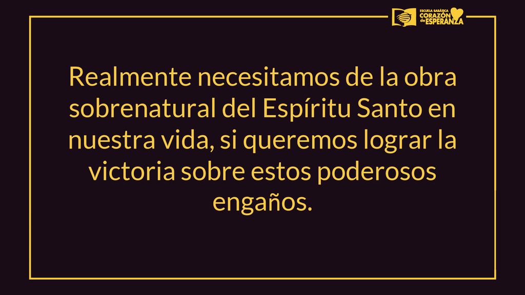 Realmente necesitamos de la obra sobrenatural del Espíritu Santo en nuestra vida, si queremos lograr la victoria sobre estos poderosos engaños.