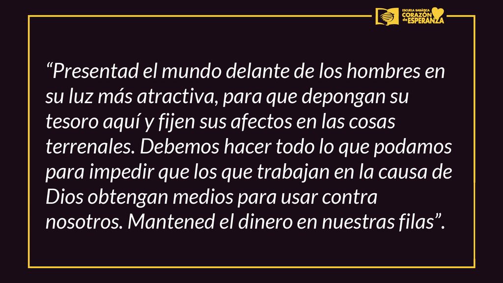 Presentad el mundo delante de los hombres en su luz más atractiva, para que depongan su tesoro aquí y fijen sus afectos en las cosas terrenales.