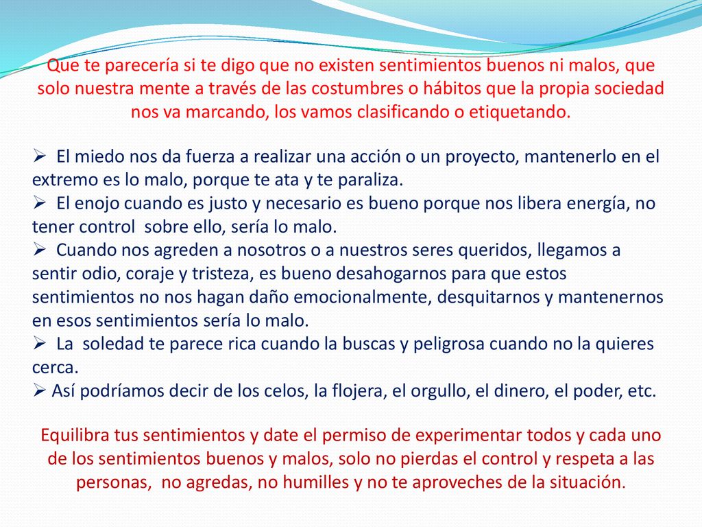Que te parecería si te digo que no existen sentimientos buenos ni malos, que solo nuestra mente a través de las costumbres o hábitos que la propia sociedad nos va marcando, los vamos clasificando o etiquetando.