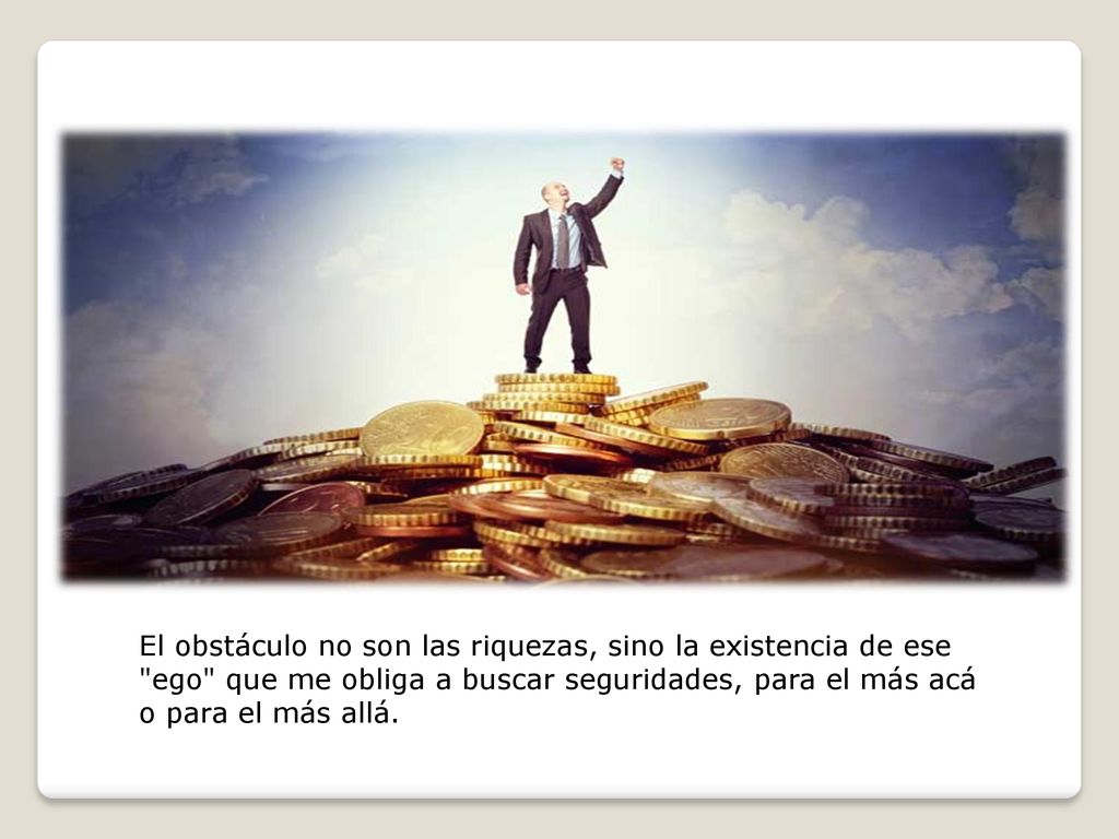 El obstáculo no son las riquezas, sino la existencia de ese ego que me obliga a buscar seguridades, para el más acá o para el más allá.