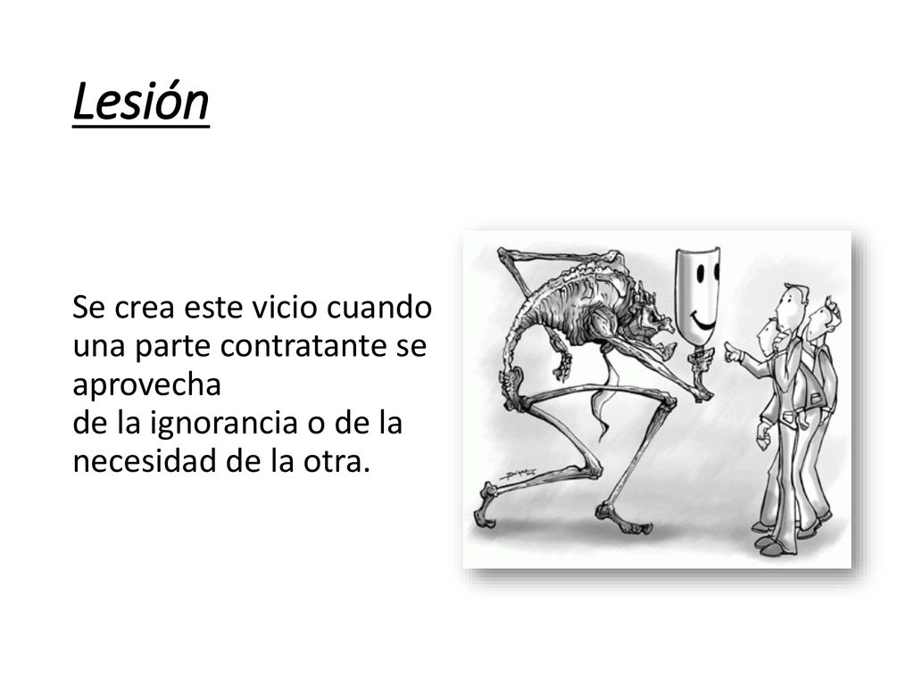 Lesión Se crea este vicio cuando una parte contratante se aprovecha de la ignorancia o de la necesidad de la otra.
