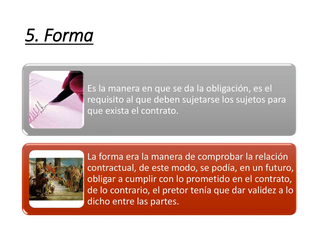 5. Forma Es la manera en que se da la obligación, es el requisito al que deben sujetarse los sujetos para que exista el contrato.