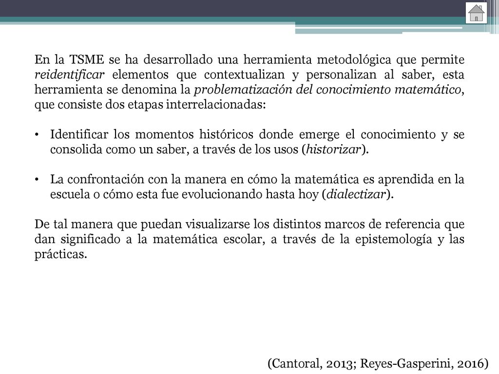 En la TSME se ha desarrollado una herramienta metodológica que permite reidentificar elementos que contextualizan y personalizan al saber, esta herramienta se denomina la problematización del conocimiento matemático, que consiste dos etapas interrelacionadas: