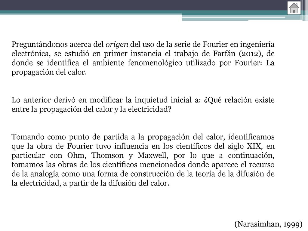 Preguntándonos acerca del origen del uso de la serie de Fourier en ingeniería electrónica, se estudió en primer instancia el trabajo de Farfán (2012), de donde se identifica el ambiente fenomenológico utilizado por Fourier: La propagación del calor.