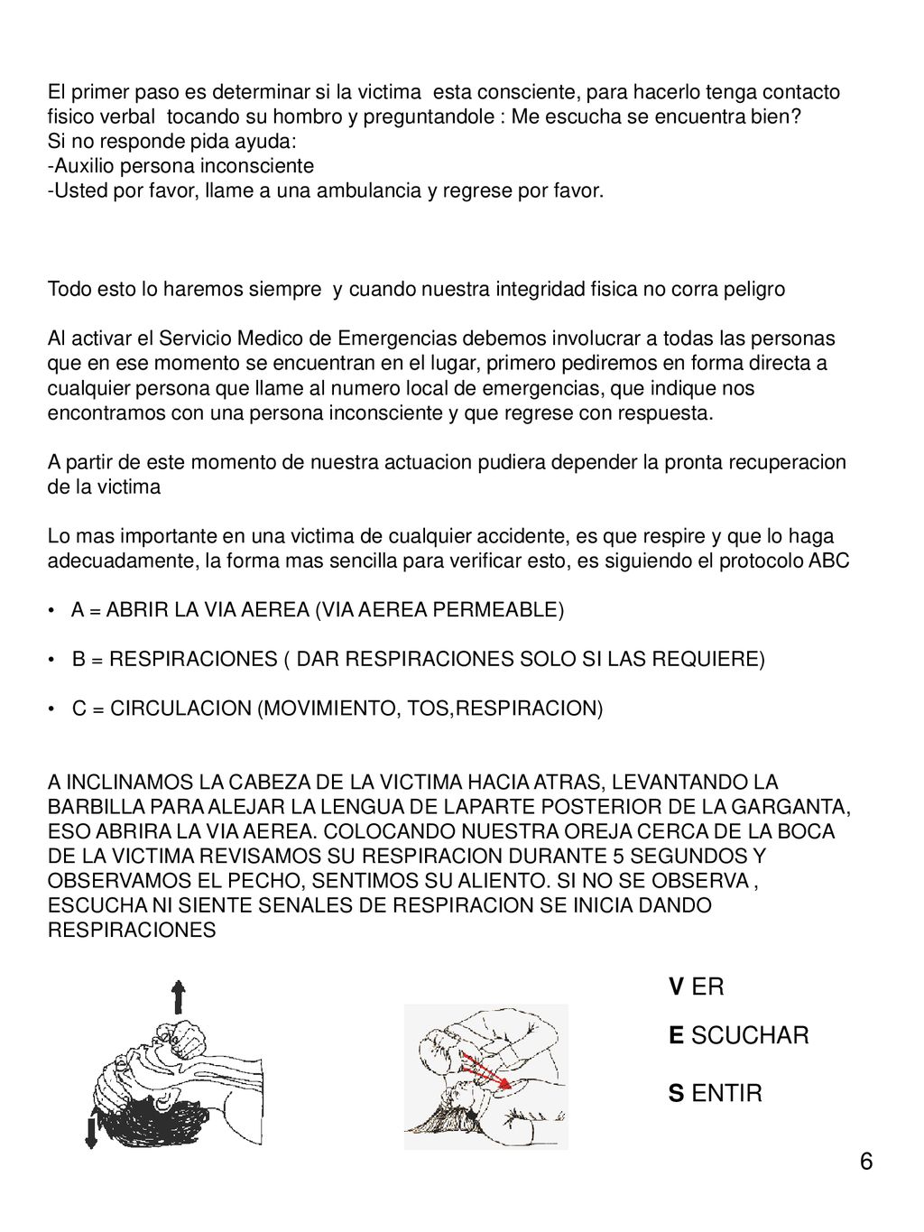 El primer paso es determinar si la victima esta consciente, para hacerlo tenga contacto fisico verbal tocando su hombro y preguntandole : Me escucha se encuentra bien