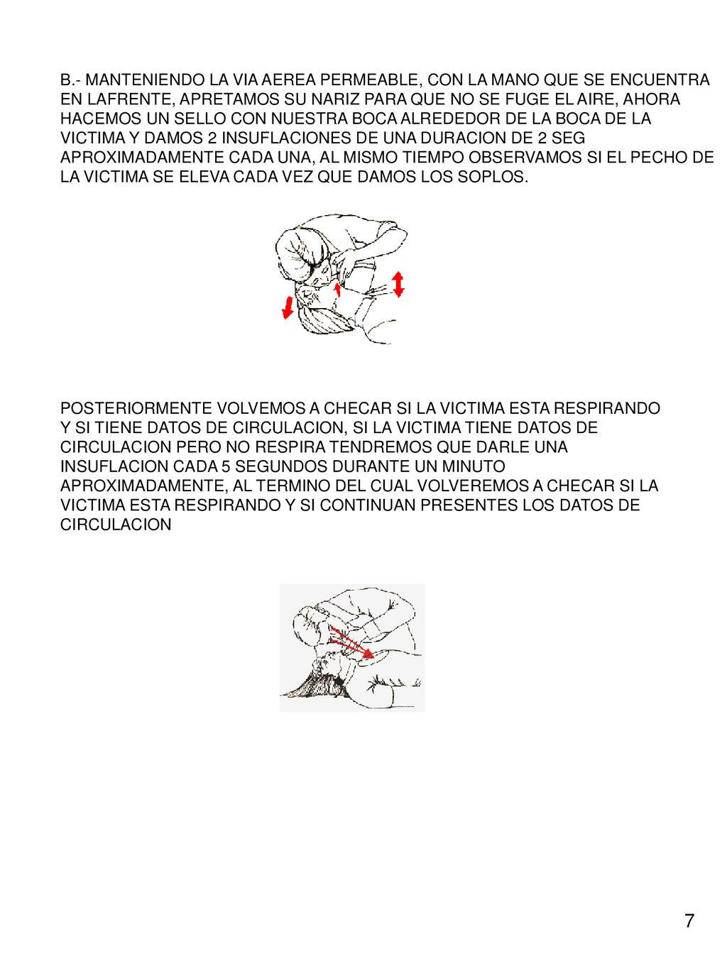 B.- MANTENIENDO LA VIA AEREA PERMEABLE, CON LA MANO QUE SE ENCUENTRA EN LAFRENTE, APRETAMOS SU NARIZ PARA QUE NO SE FUGE EL AIRE, AHORA HACEMOS UN SELLO CON NUESTRA BOCA ALREDEDOR DE LA BOCA DE LA VICTIMA Y DAMOS 2 INSUFLACIONES DE UNA DURACION DE 2 SEG APROXIMADAMENTE CADA UNA, AL MISMO TIEMPO OBSERVAMOS SI EL PECHO DE LA VICTIMA SE ELEVA CADA VEZ QUE DAMOS LOS SOPLOS.