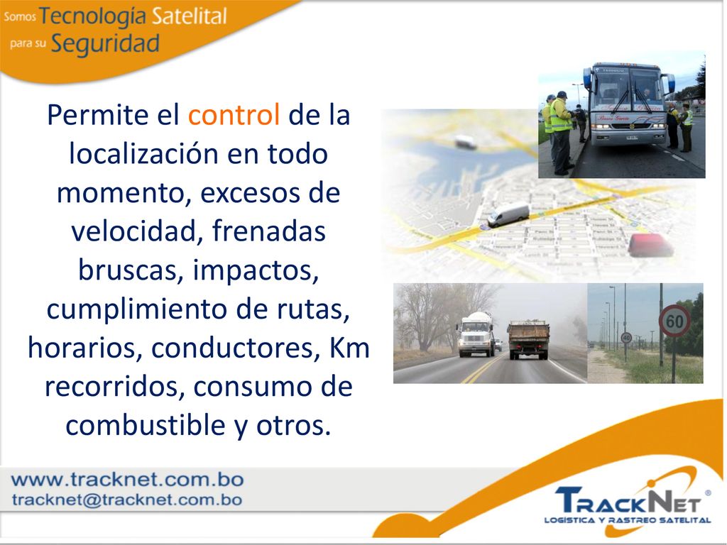 Permite el control de la localización en todo momento, excesos de velocidad, frenadas bruscas, impactos, cumplimiento de rutas, horarios, conductores, Km recorridos, consumo de combustible y otros.
