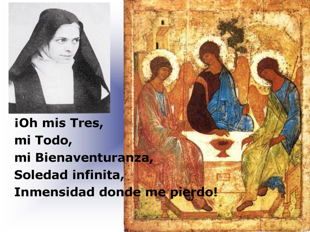 ¡Oh mis Tres, mi Todo, mi Bienaventuranza, Soledad infinita, Inmensidad donde me pierdo!