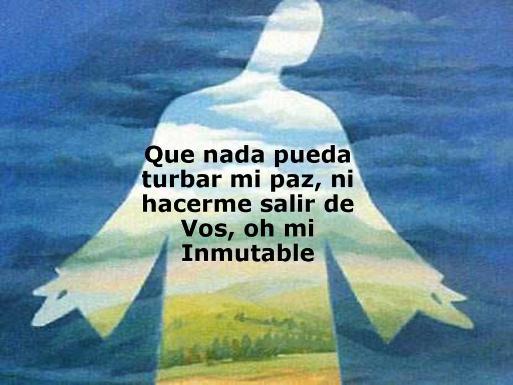 Que nada pueda turbar mi paz, ni hacerme salir de Vos, oh mi Inmutable