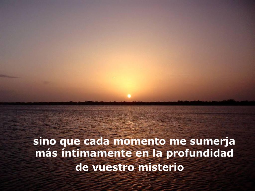 sino que cada momento me sumerja más íntimamente en la profundidad