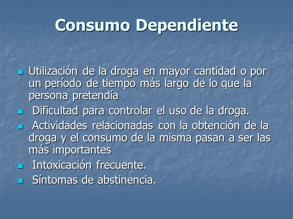 Consumo Dependiente Utilización de la droga en mayor cantidad o por un período de tiempo más largo de lo que la persona pretendía.