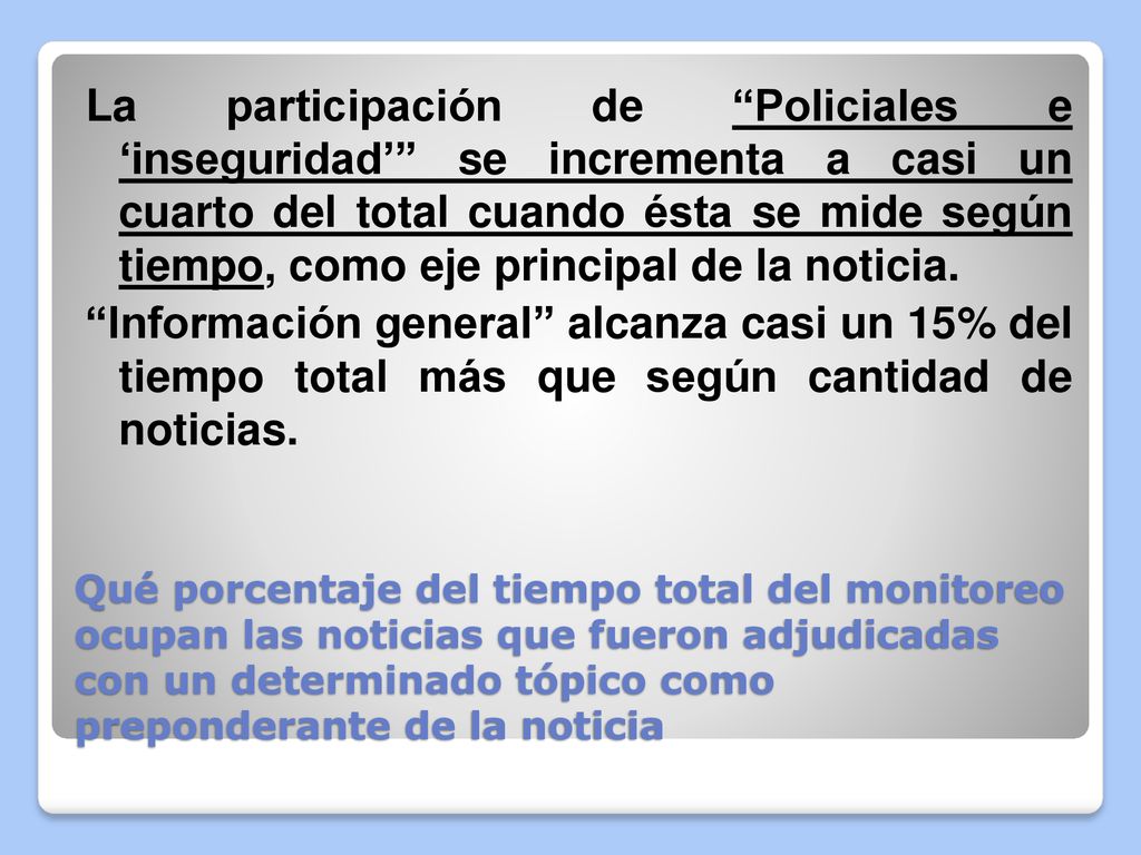 La participación de Policiales e ‘inseguridad’ se incrementa a casi un cuarto del total cuando ésta se mide según tiempo, como eje principal de la noticia. Información general alcanza casi un 15% del tiempo total más que según cantidad de noticias.
