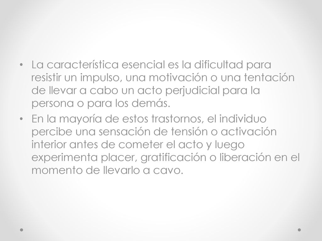 La característica esencial es la dificultad para resistir un impulso, una motivación o una tentación de llevar a cabo un acto perjudicial para la persona o para los demás.