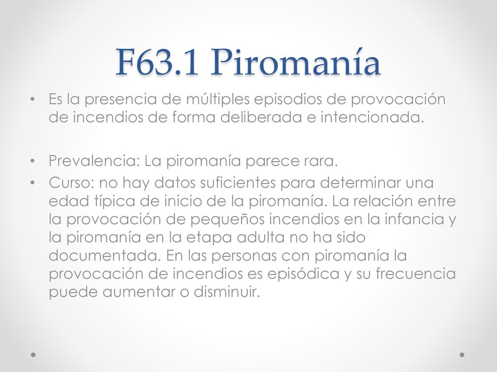 F63.1 Piromanía Es la presencia de múltiples episodios de provocación de incendios de forma deliberada e intencionada.