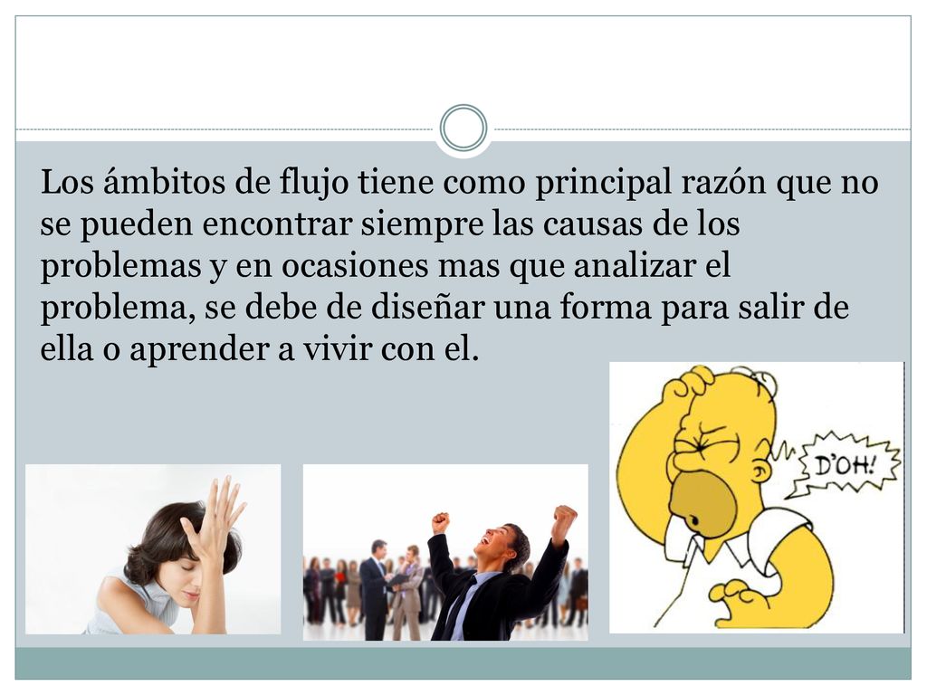 Los ámbitos de flujo tiene como principal razón que no se pueden encontrar siempre las causas de los problemas y en ocasiones mas que analizar el problema, se debe de diseñar una forma para salir de ella o aprender a vivir con el.