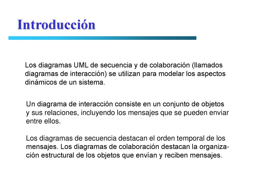 Introducción Los diagramas UML de secuencia y de colaboración (llamados. diagramas de interacción) se utilizan para modelar los aspectos.