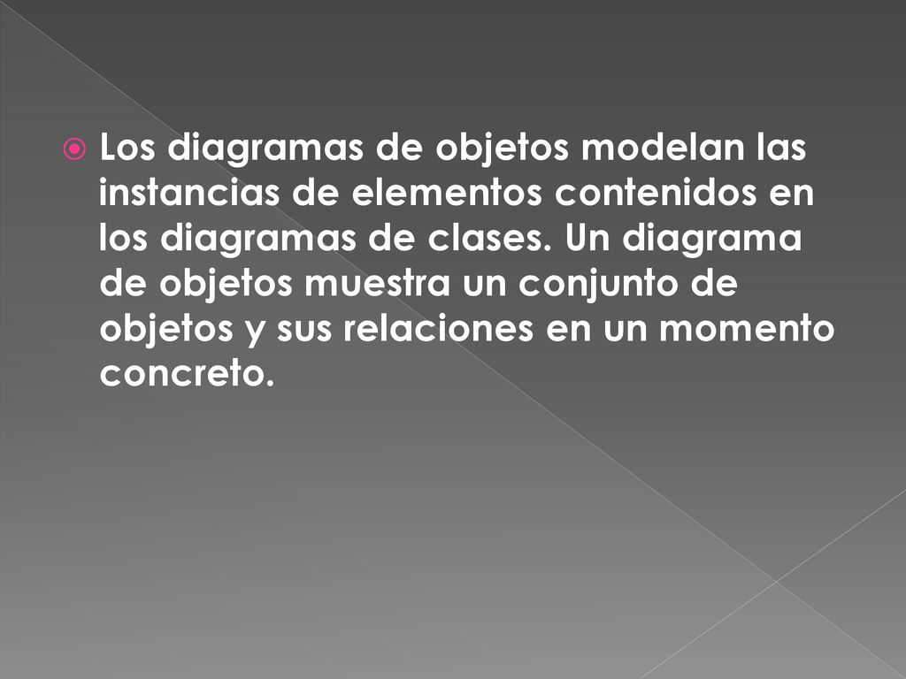 Los diagramas de objetos modelan las instancias de elementos contenidos en los diagramas de clases.
