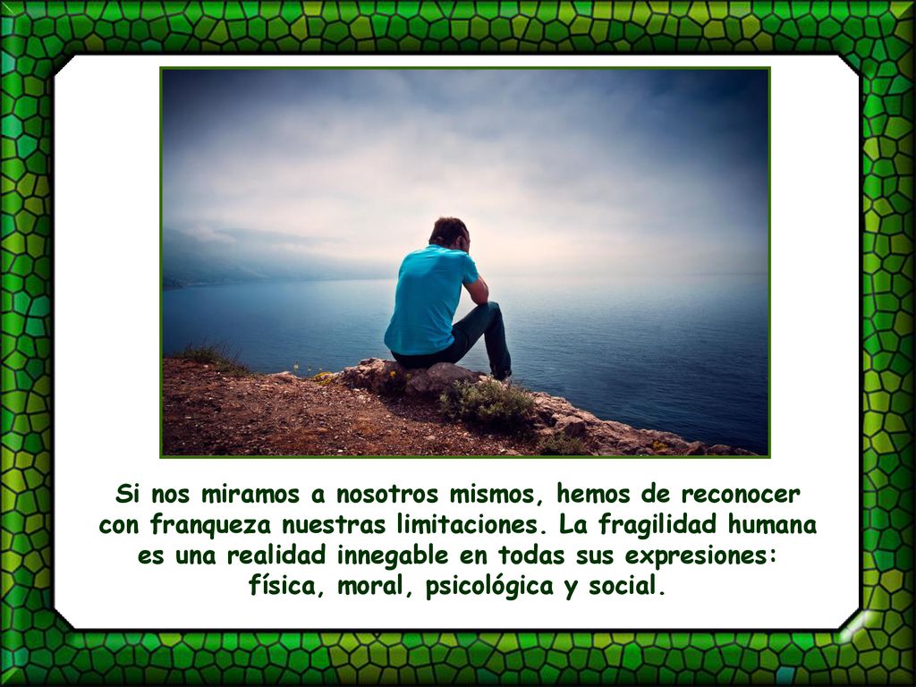 Si nos miramos a nosotros mismos, hemos de reconocer con franqueza nuestras limitaciones.