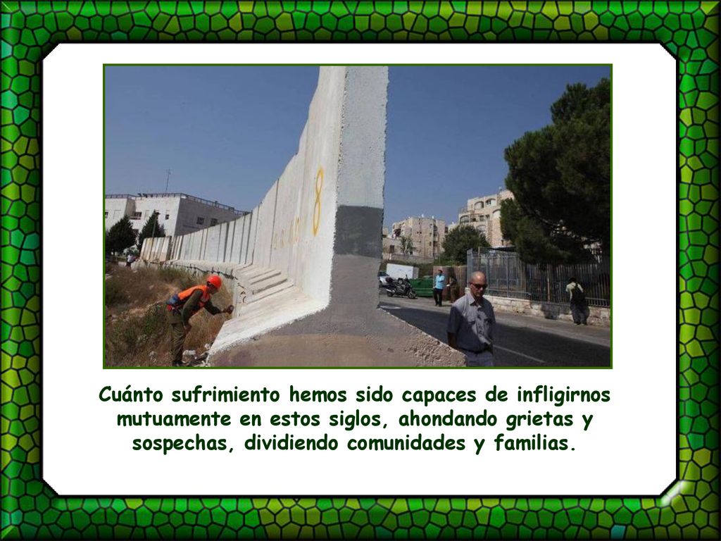 Cuánto sufrimiento hemos sido capaces de infligirnos mutuamente en estos siglos, ahondando grietas y sospechas, dividiendo comunidades y familias.
