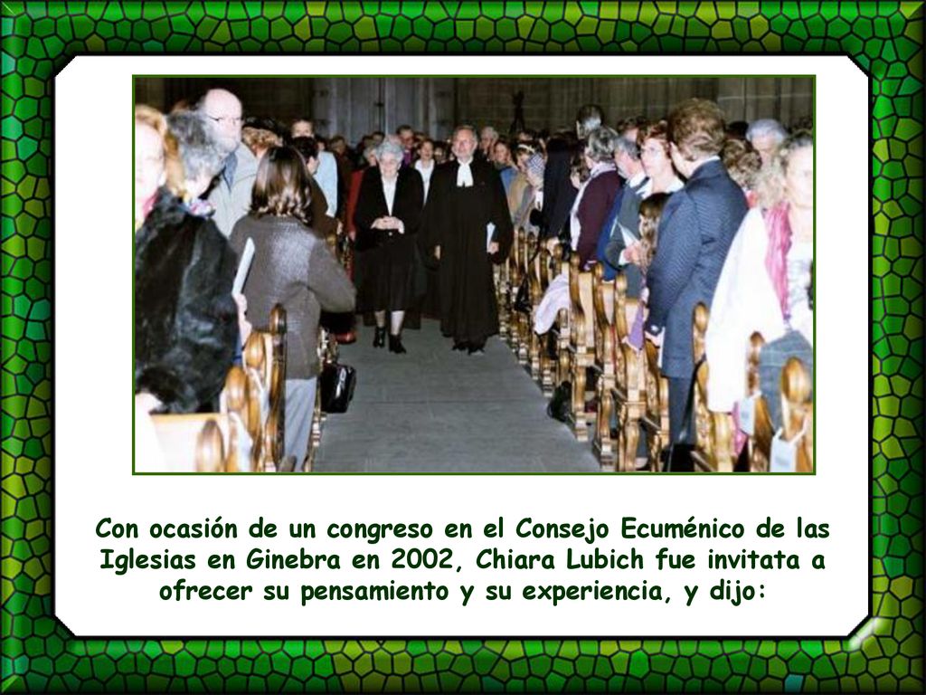 Con ocasión de un congreso en el Consejo Ecuménico de las Iglesias en Ginebra en 2002, Chiara Lubich fue invitata a ofrecer su pensamiento y su experiencia, y dijo: